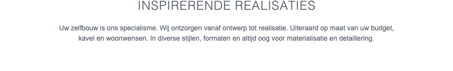 Inspirerende realisaties Uw zelfbouw is ons specialisme. Wij ontzorgen vanaf ontwerp tot realisatie. Uiteraard op maat van uw budget, kavel en woonwensen. In diverse stijlen, formaten en altijd oog voor materialisatie en detaillering. 