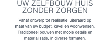 UW zelfbouw HUIS zonder zorgen Vanaf ontwerp tot realisatie, uiteraard op maat van uw budget, kavel en woonwensen. Traditioneel bouwen met mooie details en materialisatie, in diverse formaten.