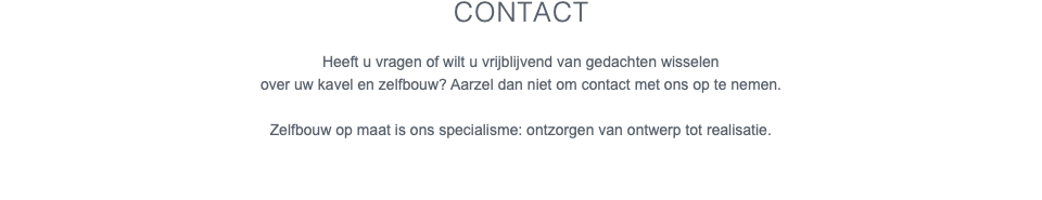 Contact Heeft u vragen of wilt u vrijblijvend van gedachten wisselen over uw kavel en zelfbouw? Aarzel dan niet om contact met ons op te nemen. Zelfbouw op maat is ons specialisme: ontzorgen van ontwerp tot realisatie.